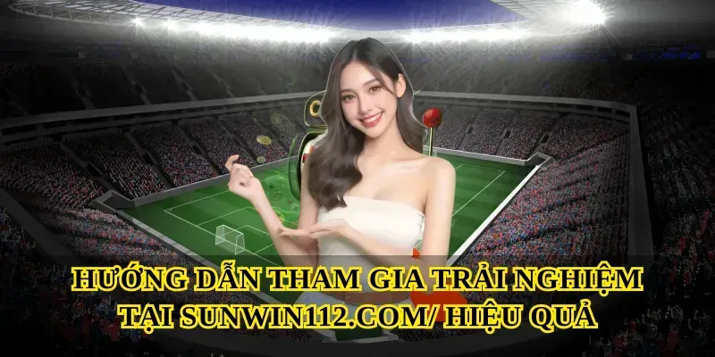 Hướng dẫn tham gia trải nghiệm tại Sunwin112.com hiệu quả